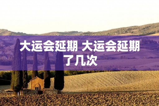 大运会延期 大运会延期了几次