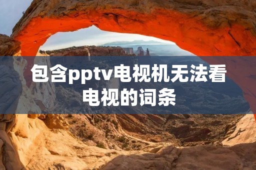 包含pptv电视机无法看电视的词条