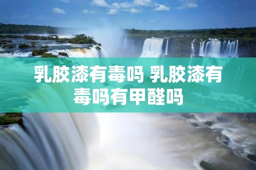 乳胶漆有毒吗 乳胶漆有毒吗有甲醛吗