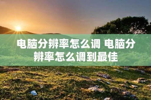 电脑分辨率怎么调 电脑分辨率怎么调到最佳