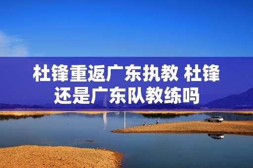 杜锋重返广东执教 杜锋还是广东队教练吗 杜锋重返广东执教 杜锋还是广东队教练吗