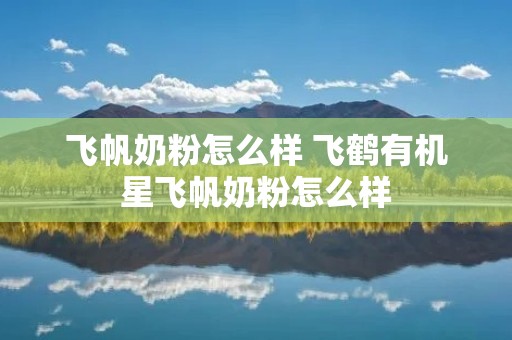 飞帆奶粉怎么样 飞鹤有机星飞帆奶粉怎么样