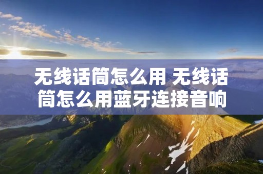 无线话筒怎么用 无线话筒怎么用蓝牙连接音响