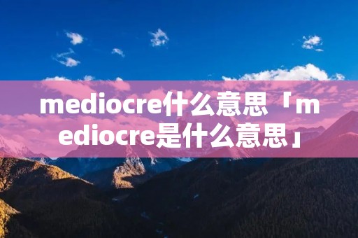 mediocre什么意思「mediocre是什么意思」