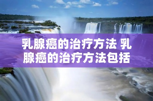 乳腺癌的治疗方法 乳腺癌的治疗方法包括