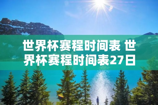 世界杯赛程时间表 世界杯赛程时间表27日 世界杯赛程时间表 世界杯赛程时间表27日