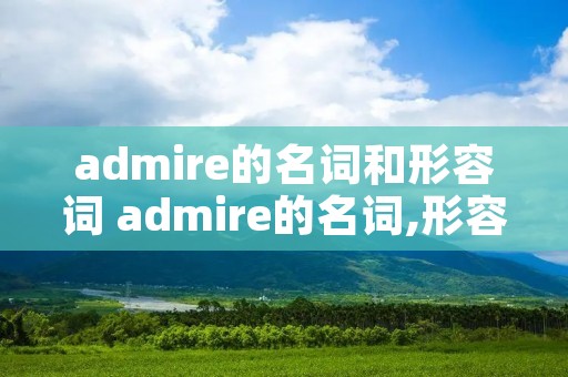 admire的名词和形容词 admire的名词,形容词,副词 admire的名词和形容词 admire的名词,形容词,副词