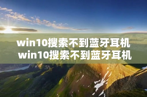 win10搜索不到蓝牙耳机 win10搜索不到蓝牙耳机,但是可以连接手机