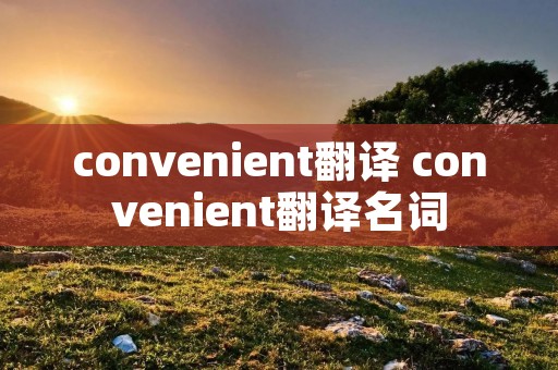 convenient翻译 convenient翻译名词 convenient翻译 convenient翻译名词