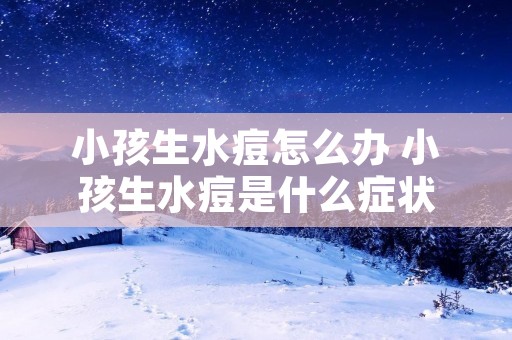 小孩生水痘怎么办 小孩生水痘是什么症状