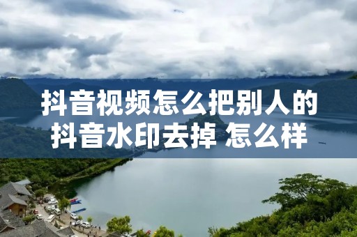 抖音视频怎么把别人的抖音水印去掉 怎么样把别人抖音上的视频水印去掉