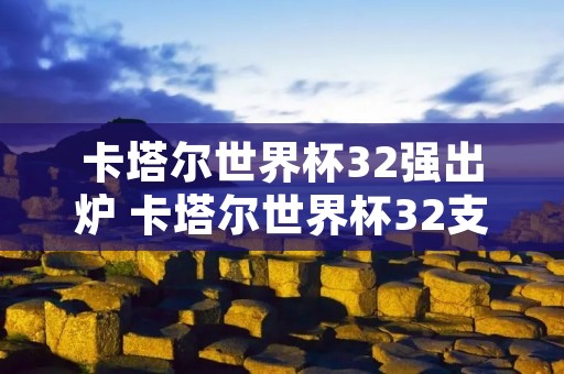 卡塔尔世界杯32强出炉 卡塔尔世界杯32支球队怎么产生的