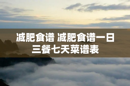 减肥食谱 减肥食谱一日三餐七天菜谱表