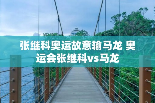 张继科奥运故意输马龙 奥运会张继科vs马龙
