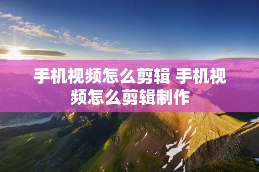 手机视频怎么剪辑 手机视频怎么剪辑制作