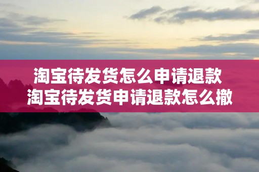 淘宝待发货怎么申请退款 淘宝待发货申请退款怎么撤销申请