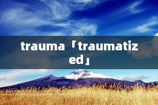 trauma「traumatized」 trauma「traumatized」