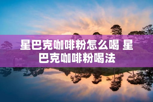 星巴克咖啡粉怎么喝 星巴克咖啡粉喝法
