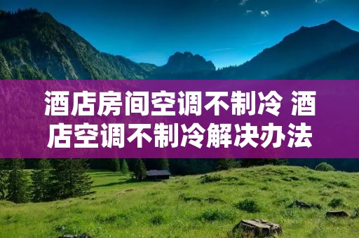 酒店房间空调不制冷 酒店空调不制冷解决办法
