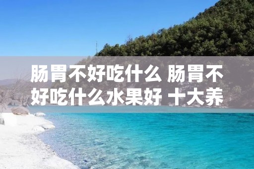 肠胃不好吃什么 肠胃不好吃什么水果好 十大养胃的水果排名