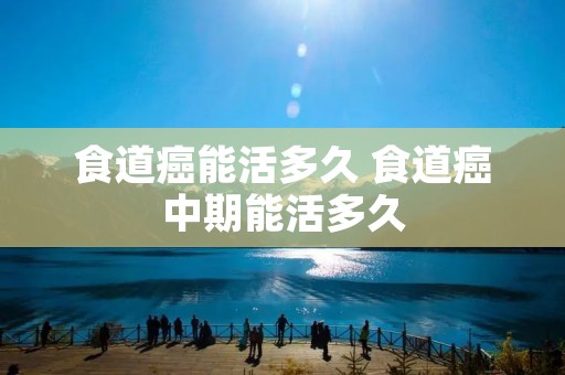 食道癌能活多久 食道癌中期能活多久