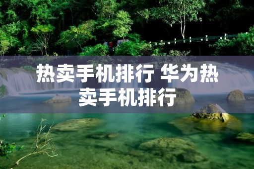 热卖手机排行 华为热卖手机排行 热卖手机排行 华为热卖手机排行