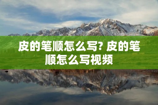 皮的笔顺怎么写? 皮的笔顺怎么写视频