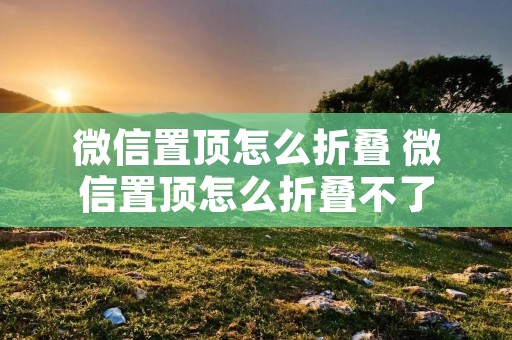 微信置顶怎么折叠 微信置顶怎么折叠不了