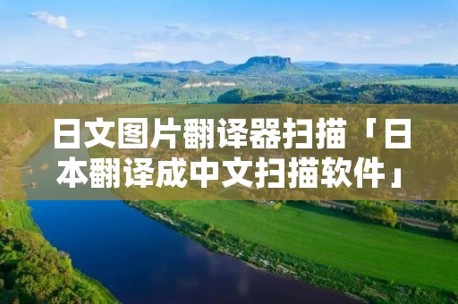 日文图片翻译器扫描「日本翻译成中文扫描软件」 日文图片翻译器扫描「日本翻译成中文扫描软件」