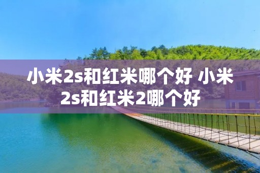 小米2s和红米哪个好 小米2s和红米2哪个好