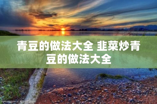 青豆的做法大全 韭菜炒青豆的做法大全