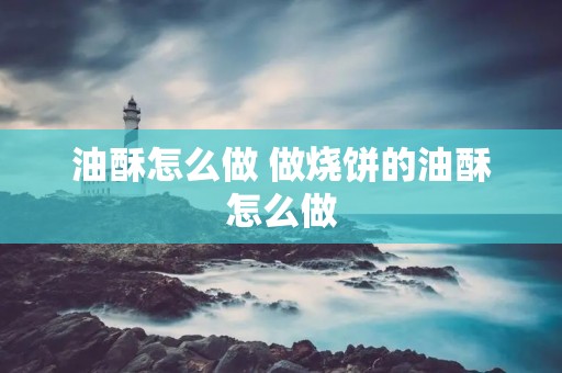 油酥怎么做 做烧饼的油酥怎么做