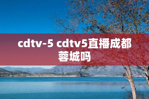 cdtv-5 cdtv5直播成都蓉城吗