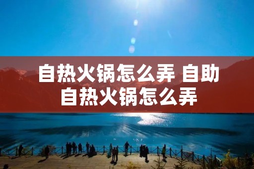 自热火锅怎么弄 自助自热火锅怎么弄