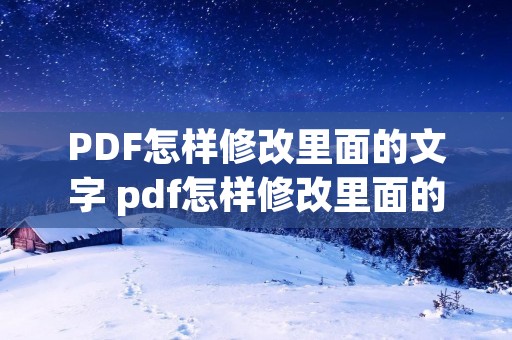 PDF怎样修改里面的文字 pdf怎样修改里面的文字内容