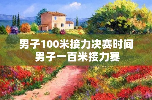 男子100米接力决赛时间 男子一百米接力赛