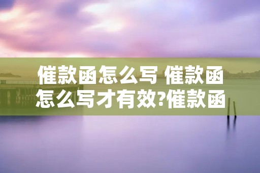 催款函怎么写 催款函怎么写才有效?催款函拟写十大注意事项