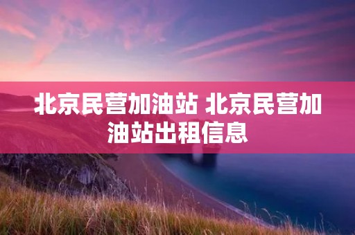 北京民营加油站 北京民营加油站出租信息