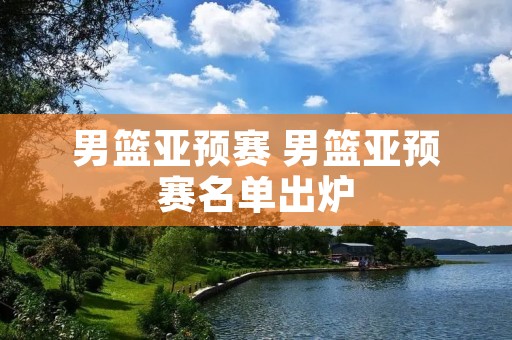 男篮亚预赛 男篮亚预赛名单出炉