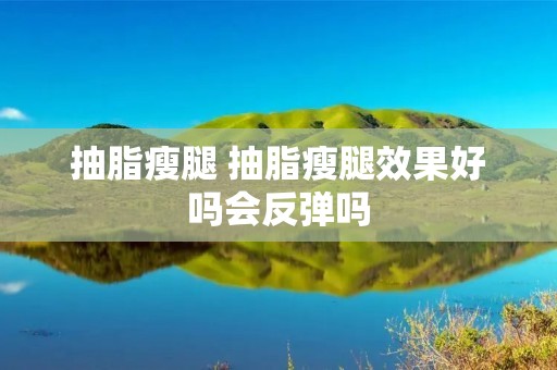 抽脂瘦腿 抽脂瘦腿效果好吗会反弹吗