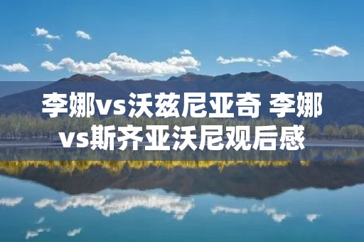 李娜vs沃兹尼亚奇 李娜vs斯齐亚沃尼观后感