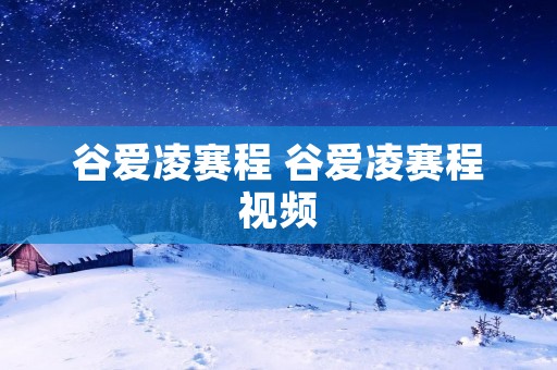 谷爱凌赛程 谷爱凌赛程视频