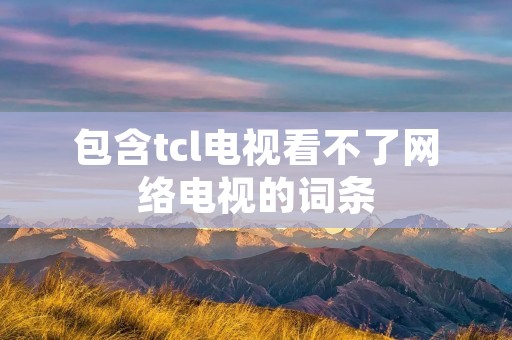 包含tcl电视看不了网络电视的词条
