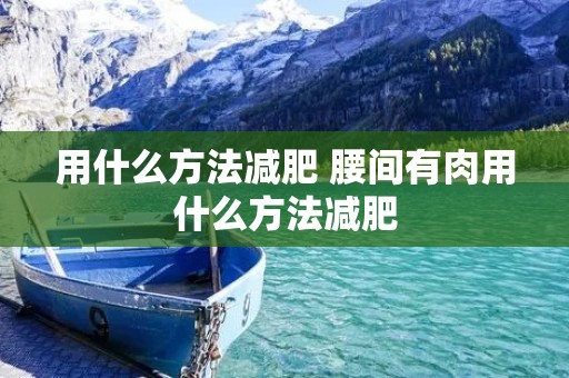用什么方法减肥 腰间有肉用什么方法减肥 用什么方法减肥 腰间有肉用什么方法减肥
