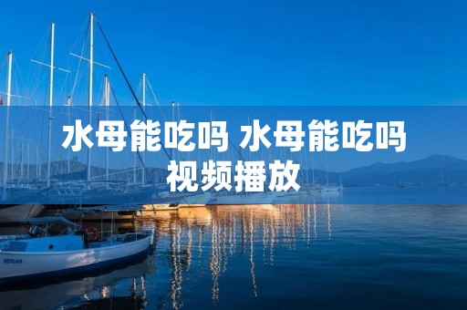 水母能吃吗 水母能吃吗视频播放