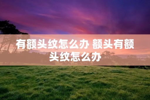 有额头纹怎么办 额头有额头纹怎么办