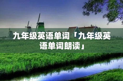 九年级英语单词「九年级英语单词朗读」 九年级英语单词「九年级英语单词朗读」