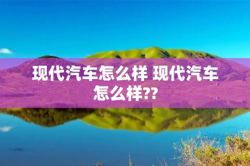 现代汽车怎么样 现代汽车怎么样??