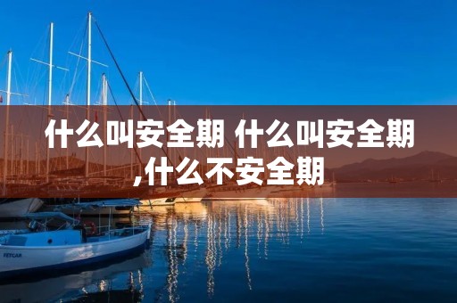 什么叫安全期 什么叫安全期,什么不安全期