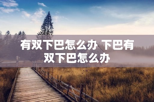 有双下巴怎么办 下巴有双下巴怎么办